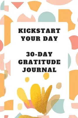 Naštartujte svoj deň: 30-dňový denník vďačnosti: Denník vďačnosti - Kickstart Your Day: 30-Day Gratitude Journal: Gratitude Journal