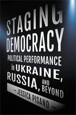 Inscenovanie demokracie: Demokracia na Ukrajine, v Rusku a inde: politické predstavenie na Ukrajine, v Rusku a inde - Staging Democracy: Political Performance in Ukraine, Russia, and Beyond