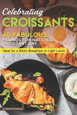 Slávnostné croissanty: Vychutnajte si: 40 báječných náplní na Národný deň croissantov - ideálne na bistro raňajky alebo ľahký obed - Celebrating Croissants: 40 Fabulous Fillings for National Croissant Day - Ideal for a Bistro Breakfast or Light Lunch