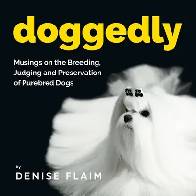 Doggedly: Svedectvo o chove, posudzovaní a ochrane čistokrvných psov - Doggedly: Musings on the Breeding, Judging and Preservation of Purebred Dogs