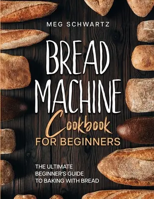 Kuchárska kniha pre začiatočníkov: Kuchárka na pečenie s chlebovými strojmi pre začiatočníkov - Bread Machine Cookbook for Beginners: The Ultimate Beginner's Guide to Baking with Bread Machines