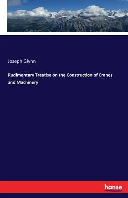Základné pojednanie o konštrukcii žeriavov a strojov - Rudimentary Treatise on the Construction of Cranes and Machinery