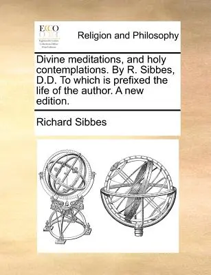 Božské rozjímania a sväté kontemplácie od R. Sibbesa, doktora filozofie, ku ktorým je pripojený život autora. nové vydanie. - Divine Meditations, and Holy Contemplations. by R. Sibbes, D.D. to Which Is Prefixed the Life of the Author. a New Edition.