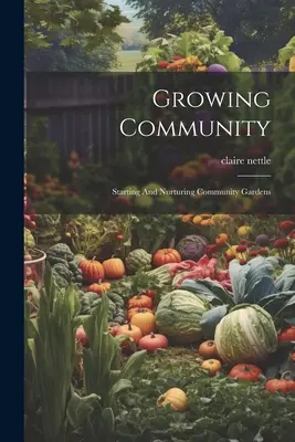Rastúce spoločenstvo: Založenie a starostlivosť o komunitné záhrady - Growing Community: Starting And Nurturing Community Gardens