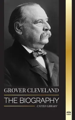 Grover Cleveland: Životopis a americký život 22. a 24. „železného“ prezidenta Spojených štátov - Grover Cleveland: The Biography and American Life of the 22nd and 24th 'Iron' president of the United States