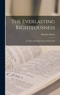 The Everlasting Righteousness; Or, How Shall Man Shall Be Just with God? - The Everlasting Righteousness; Or, How Shall Man Be Just With God?