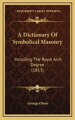 Slovník symbolického slobodomurárstva: vrátane stupňa kráľovského oblúka (1853) - A Dictionary Of Symbolical Masonry: Including The Royal Arch Degree (1853)