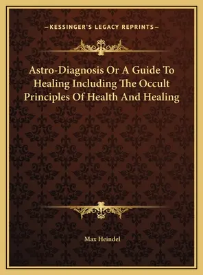 Astrodiagnostika alebo sprievodca liečením vrátane okultných princípov zdravia a liečenia - Astro-Diagnosis Or A Guide To Healing Including The Occult Principles Of Health And Healing