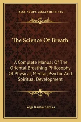 The Science of Breath: Úplná príručka orientálnej filozofie dýchania pre fyzický, mentálny, psychický a duchovný rozvoj - The Science Of Breath: A Complete Manual Of The Oriental Breathing Philosophy Of Physical, Mental, Psychic And Spiritual Development