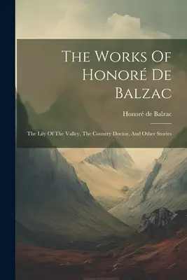 Diela Honora de Balzaca: Ľalia v údolí, Vidiecky lekár a iné poviedky - The Works Of Honor De Balzac: The Lily Of The Valley, The Country Doctor, And Other Stories
