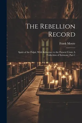 The Rebellion Record (Záznam o povstaní): Duch kazateľnice so zreteľom na súčasnú krízu: A Collection of Sermons: Časť 1 - The Rebellion Record: Spirit of the Pulpit, With Reference to the Present Crisis: A Collection of Sermons: Part 1