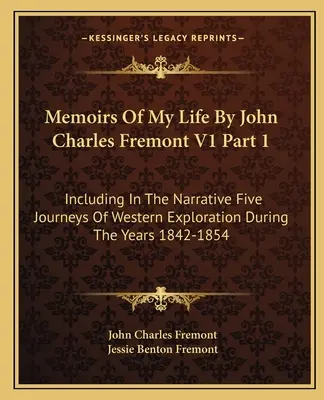 Memoáre môjho života od Johna Charlesa Fremonta V1 časť 1: vrátane rozprávania o piatich cestách na západ počas rokov 1842-1854 - Memoirs Of My Life By John Charles Fremont V1 Part 1: Including In The Narrative Five Journeys Of Western Exploration During The Years 1842-1854