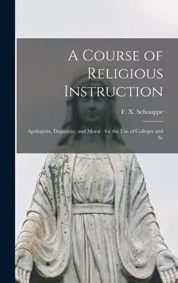 Kurz náboženského vzdelávania: Apologetic, Dogmatic, and Moral: for the use of Colleges and Sc - A Course of Religious Instruction: Apologetic, Dogmatic, and Moral: for the use of Colleges and Sc