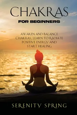 Čakry pre začiatočníkov: Prebuďte a vyrovnajte čakry, naučte sa vyžarovať pozitívnu energiu a začnite sa liečiť - Chakras for Beginners: Awaken And Balance Chakras, Learn to Radiate Positive Energy and Start Healing