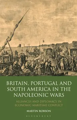 Británia, Portugalsko a Južná Amerika v napoleonských vojnách: spojenectvá a diplomacia v hospodárskom námornom konflikte - Britain, Portugal and South America in the Napoleonic Wars: Alliances and Diplomacy in Economic Maritime Conflict
