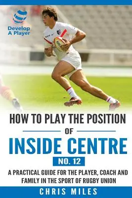 Ako hrať na pozícii vnútorného stredového hráča (č. 12): Praktická príručka pre hráča, trénera a rodinu v rugby union - How to play the position of Inside Centre (No. 12): A practical guide for the player, coach and family in the sport of rugby union