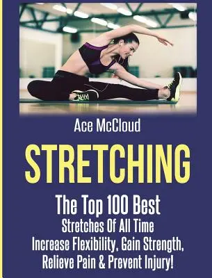 Strečing: 100 najlepších strečingov všetkých čias: zvýšenie flexibility, posilnenie, zmiernenie bolesti a prevencia zranení - Stretching: The Top 100 Best Stretches Of All Time: Increase Flexibility, Gain Strength, Relieve Pain & Prevent Injury