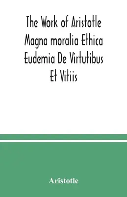 Aristotelovo dielo Magna moralia Ethica Eudemia De Virtutibus Et Vitiis - The Work of Aristotle Magna moralia Ethica Eudemia De Virtutibus Et Vitiis