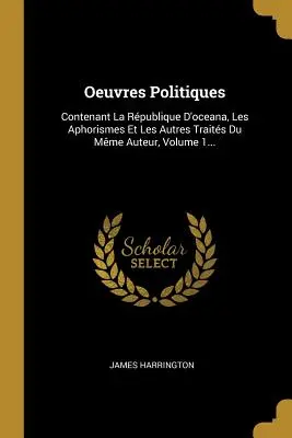 Oeuvres Politiques: Vydanie: La Rpublique D'oceana, Les Aphorismes Et Les Autres Traits Du Mme Auteur, Volume 1... - Oeuvres Politiques: Contenant La Rpublique D'oceana, Les Aphorismes Et Les Autres Traits Du Mme Auteur, Volume 1...