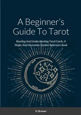 Sprievodca začiatočníka tarotom: Príručka pre začiatočníkov: Čítanie a porozumenie tarotovým kartám: Magická a veštecká príručka o symboloch - A Beginner's Guide To Tarot: Reading And Understanding Tarot Cards, A Magic And Divination Symbol Reference Book