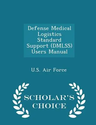Príručka pre používateľov obranného zdravotníckeho logistického štandardu (Dmlss) - Scholar's Choice Edition - Defense Medical Logistics Standard Support (Dmlss) Users Manual - Scholar's Choice Edition