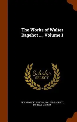 Diela Waltera Bagehota..., zväzok 1 - The Works of Walter Bagehot ..., Volume 1