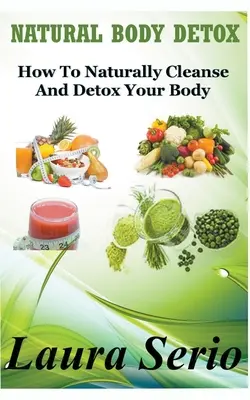 Natural Body Detox: Ako prirodzene očistiť a detoxikovať svoje telo - Natural Body Detox: How To Naturally Cleanse And Detox Your Body