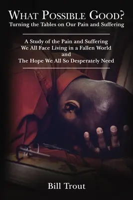 Čo je možné dobré? Bolesti a utrpenia, ktorým všetci čelíme Život v padlom svete, - What Possible Good?: Turning the Tables on Our Pain and Suffering, a Study of the Pain and Suffering, We All Face Living in a Fallen World,
