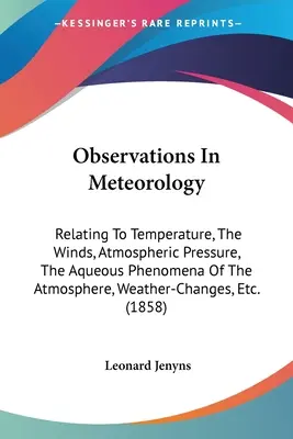 Pozorovania v meteorológii: Teplota, vietor, atmosférický tlak, vodné javy v atmosfére, zmeny počasia atď. - Observations In Meteorology: Relating To Temperature, The Winds, Atmospheric Pressure, The Aqueous Phenomena Of The Atmosphere, Weather-Changes, Et