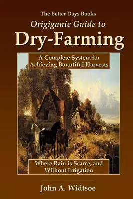 The Better Days Books Origiganic Guide to Dry-Farming (Origiganický sprievodca suchým hospodárstvom): Publikácia: Kompletný systém na dosiahnutie bohatej úrody tam, kde je málo dažďa, a bez zavlažovania - The Better Days Books Origiganic Guide to Dry-Farming: A Complete System for Achieving Bountiful Harvests Where Rain is Scarce, and Without Irrigation