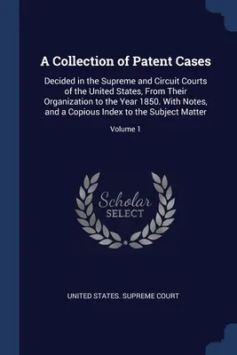 Zbierka patentových prípadov: Rozhodnutia najvyšších a okresných súdov Spojených štátov od ich zriadenia do roku 1850. S poznámkami, - A Collection of Patent Cases: Decided in the Supreme and Circuit Courts of the United States, From Their Organization to the Year 1850. With Notes,