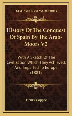 Dejiny dobytia Španielska arabskými Maurmi V2: S náčrtom civilizácie, ktorú dosiahli a odovzdali Európe - History Of The Conquest Of Spain By The Arab-Moors V2: With A Sketch Of The Civilization Which They Achieved, And Imparted To Europe