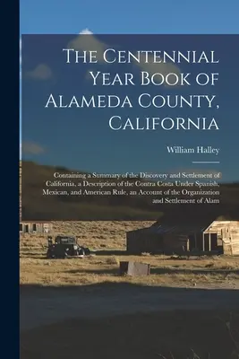 The Centennial Year Book of Alameda County, California (Storočná ročenka okresu Alameda, Kalifornia): Obsahuje prehľad o objavení a osídlení Kalifornie, opis mesta a jeho okolia. - The Centennial Year Book of Alameda County, California: Containing a Summary of the Discovery and Settlement of California, a Description of the Contr