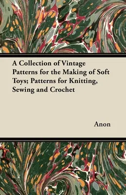Zbierka historických vzorov na výrobu mäkkých hračiek; vzory na pletenie, šitie a háčkovanie - A Collection of Vintage Patterns for the Making of Soft Toys; Patterns for Knitting, Sewing and Crochet