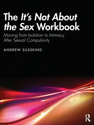 Pracovný zošit Nie je to o sexe: Po sexuálnej závislosti prejsť od izolácie k intimite. - The It's Not About the Sex Workbook: Moving from Isolation to Intimacy After Sexual Compulsivity