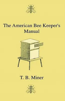 The American Bee Keeper's Manual - Being A Treatise On the History And Domestic Economy of the Honey-Bee, Embracing A Full Instruction of the Whole Su - The American Bee Keeper's Manual - Being A Treatise On The History And Domestic Economy Of The Honey-Bee, Embracing A Full Instruction Of The Whole Su