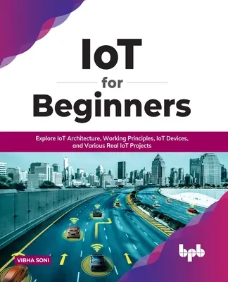 Internet vecí pre začiatočníkov: Preskúmajte architektúru internetu vecí, princípy fungovania, zariadenia internetu vecí a rôzne skutočné projekty internetu vecí: Preskúmajte architektúru IoT, Wo - IoT for Beginners: Explore IoT Architecture, Working Principles, IoT Devices, and Various Real IoT Projects: Explore IoT Architecture, Wo