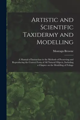 Umelecká a vedecká taxidermia a modelovanie; príručka s návodom na metódy zachovania a reprodukcie správnej podoby všetkých prírodných - Artistic and Scientific Taxidermy and Modelling; a Manual of Instruction in the Methods of Preserving and Reproducing the Correct Form of all Natural