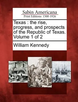 Texas: 2. zväzok: Texas: Vzostup, pokrok a perspektívy Texaskej republiky. Zväzok 1 z 2 - Texas: The Rise, Progress, and Prospects of the Republic of Texas. Volume 1 of 2