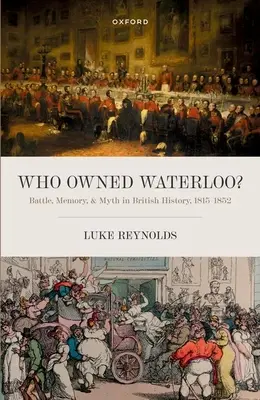 Komu patrilo Waterloo?: Vláda Waterloo: Bitka, pamäť a mýtus v britských dejinách v rokoch 1815 - 1852 - Who Owned Waterloo?: Battle, Memory, and Myth in British History, 1815-1852