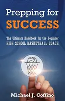 Príprava na úspech: Tréneri na stredných školách: Príručka pre začínajúcich trénerov basketbalu - Prepping for Success: The Ultimate Handbook for the Beginner High School Basketball Coach