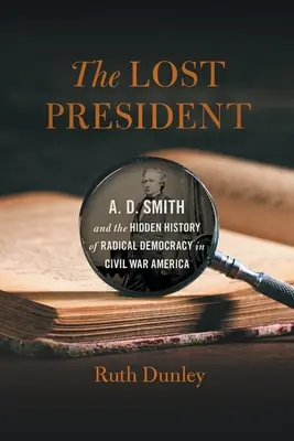 Stratený prezident: D. Smith a skryté dejiny radikálnej demokracie v Amerike počas občianskej vojny - The Lost President: A. D. Smith and the Hidden History of Radical Democracy in Civil War America