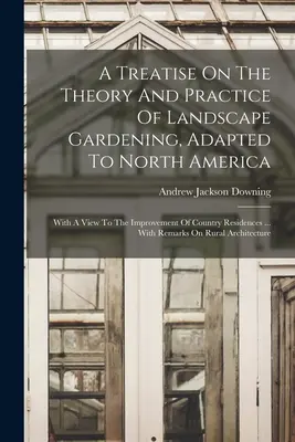 A Treatise On Theory And Practice of Landscape Gardening, Adapted to North America (Pojednanie o teórii a praxi záhradnej architektúry prispôsobené Severnej Amerike): So zreteľom na zlepšenie vidieckych sídiel ... S - A Treatise On The Theory And Practice Of Landscape Gardening, Adapted To North America: With A View To The Improvement Of Country Residences ... With