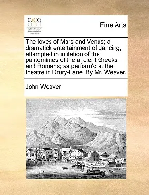The Loves of Mars and Venus; A Dramatick Entertainment of Dancing, Attempted in the Imitation of the Pantomimes of Ancient Greeks and Romans; As Perfo - The Loves of Mars and Venus; A Dramatick Entertainment of Dancing, Attempted in Imitation of the Pantomimes of the Ancient Greeks and Romans; As Perfo