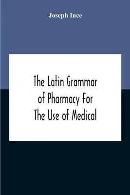 Latinská gramatika farmácie pre potreby študentov medicíny a farmácie vrátane čítania latinských receptov, latinsko-anglických a anglických - The Latin Grammar Of Pharmacy For The Use Of Medical And Pharmaceutical Students Including The Reading Of Latin Prescriptions, Latin-English And Engli