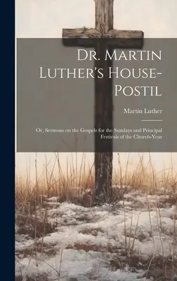 Dr. Martin Luther's House-Postil: or, Sermons on the Gospels for the Sunday and Principal Festivals of the Church-year - Dr. Martin Luther's House-Postil: or, Sermons on the Gospels for the Sundays and Principal Festivals of the Church-year