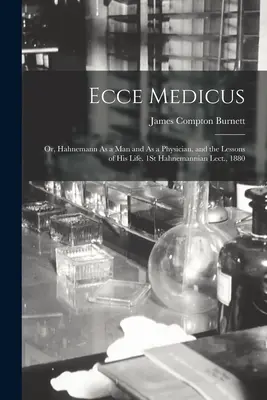 Ecce Medicus: Hahnemann ako človek a lekár a poučenie z jeho života. 1. Hahnemanniho prednáška, 1880 - Ecce Medicus: Or, Hahnemann As a Man and As a Physician, and the Lessons of His Life. 1St Hahnemannian Lect., 1880