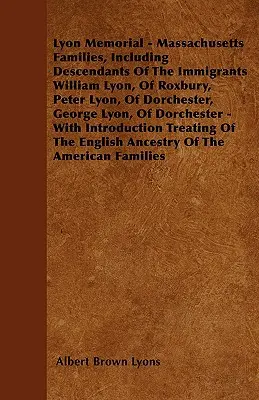 Lyon Memorial - Massachusetts Families, Including Descendants of the Immigrants William Lyon, Peter Lyon, of Dorchester, George Lyon, of D - Lyon Memorial - Massachusetts Families, Including Descendants of the Immigrants William Lyon, of Roxbury, Peter Lyon, of Dorchester, George Lyon, of D
