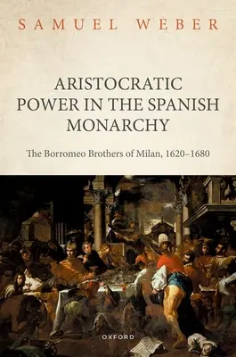 Aristokratická moc v španielskej monarchii: Bratia Borromeovci z Milána v rokoch 1620 - 1680 - Aristocratic Power in the Spanish Monarchy: The Borromeo Brothers of Milan, 1620-1680