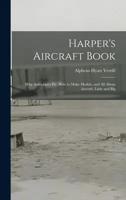Harperova kniha o lietadlách: Prečo lietadlá lietajú, ako sa vyrábajú modely a všetko o lietadlách, malých i veľkých - Harper's Aircraft Book: Why Aeroplanes Fly, How to Make Models, and All About Aircraft, Little and Big